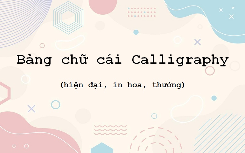 Chữ Calligraphy là gì? Bảng chữ cái Calligraphy đẹp và cách luyện viết cho người mới